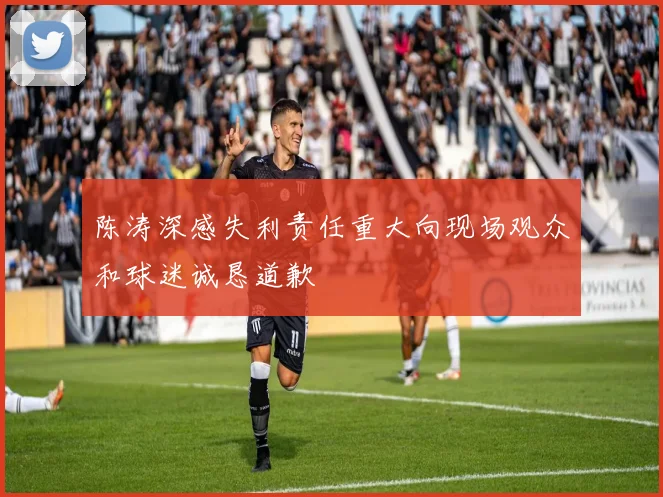 陈涛深感失利责任重大向现场观众和球迷诚恳道歉