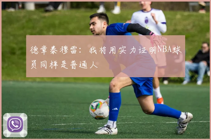 德章泰穆雷：我将用实力证明NBA球员同样是普通人