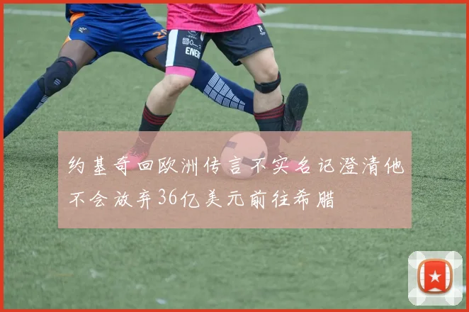 约基奇回欧洲传言不实名记澄清他不会放弃36亿美元前往希腊