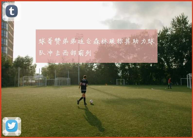 球哥赞弟弟适合森林狼称其助力球队冲击西部前列