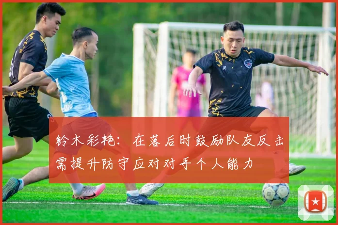 铃木彩艳：在落后时鼓励队友反击需提升防守应对对手个人能力