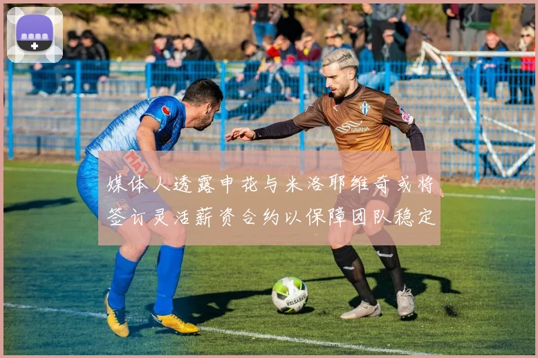 媒体人透露申花与米洛耶维奇或将签订灵活薪资合约以保障团队稳定