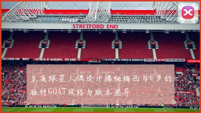 乐高球星人偶设计揭秘梅西与C罗的独特GOAT风格与版本差异