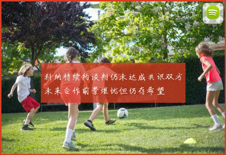 科纳特续约谈判仍未达成共识双方未来合作前景堪忧但仍存希望