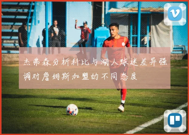 杰弗森分析科比与湖人球迷差异强调对詹姆斯加盟的不同态度