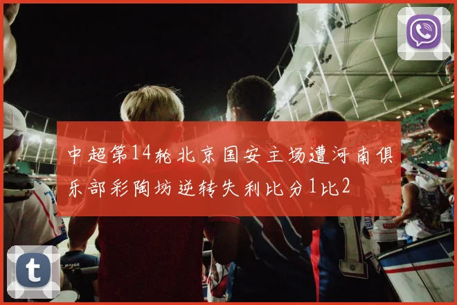 中超第14轮北京国安主场遭河南俱乐部彩陶坊逆转失利比分1比2