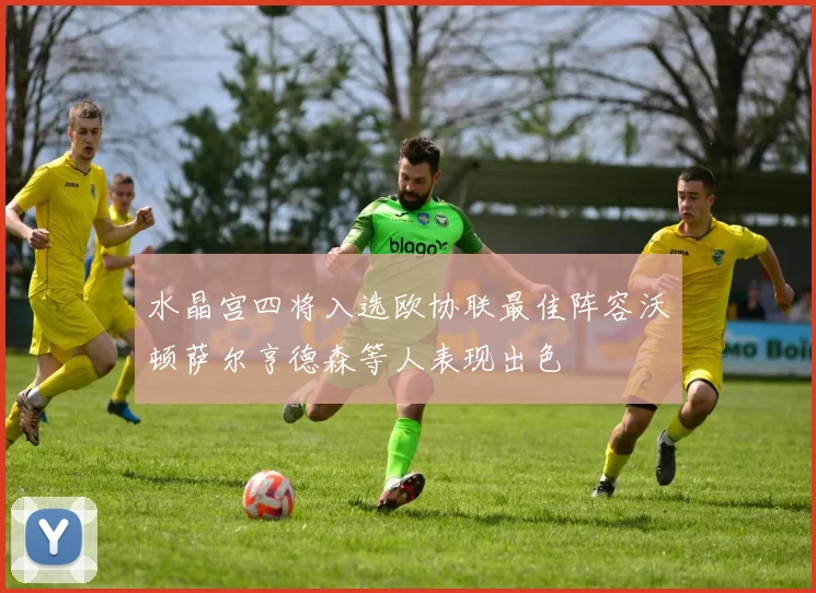 水晶宫四将入选欧协联最佳阵容沃顿萨尔亨德森等人表现出色