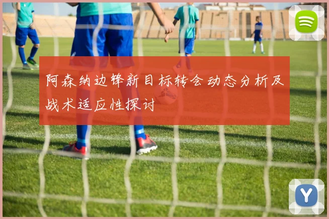 阿森纳边锋新目标转会动态分析及战术适应性探讨