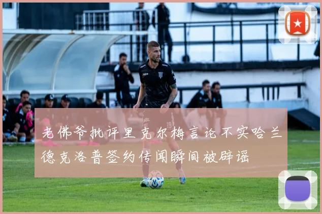 老佛爷批评里克尔梅言论不实哈兰德克洛普签约传闻瞬间被辟谣