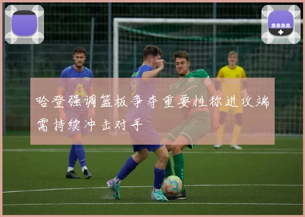 哈登强调篮板争夺重要性称进攻端需持续冲击对手