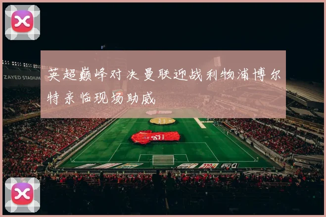 英超巅峰对决曼联迎战利物浦博尔特亲临现场助威