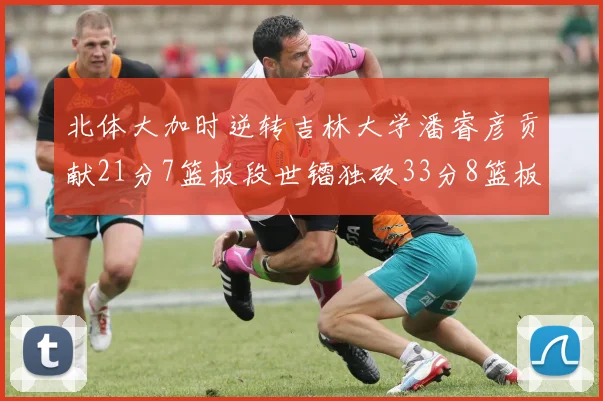 北体大加时逆转吉林大学潘睿彦贡献21分7篮板段世镭独砍33分8篮板表现抢眼