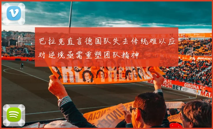巴拉克直言德国队失去传统难以应对逆境亟需重塑团队精神