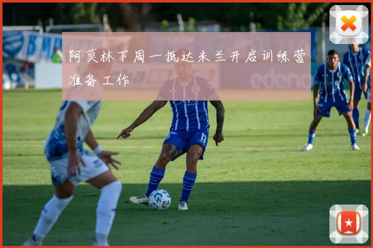 阿莫林下周一抵达米兰开启训练营准备工作