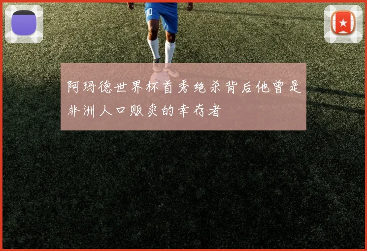 阿玛德世界杯首秀绝杀背后他曾是非洲人口贩卖的幸存者