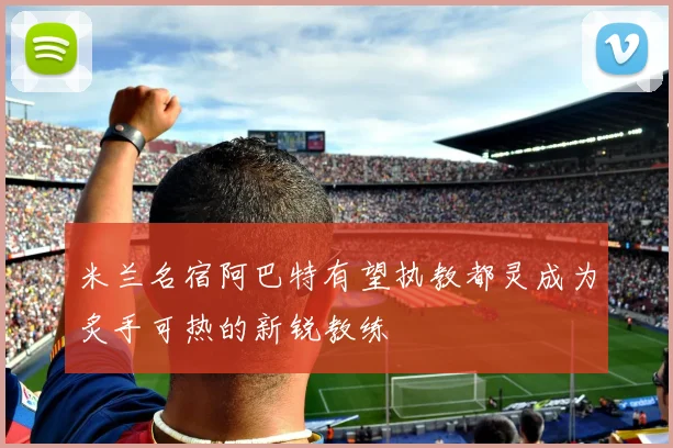 米兰名宿阿巴特有望执教都灵成为炙手可热的新锐教练