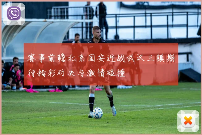赛事前瞻北京国安迎战武汉三镇期待精彩对决与激情碰撞