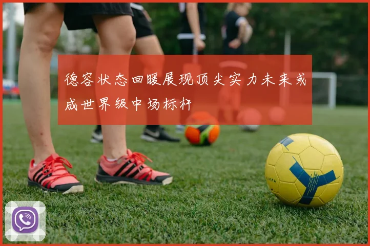 德容状态回暖展现顶尖实力未来或成世界级中场标杆
