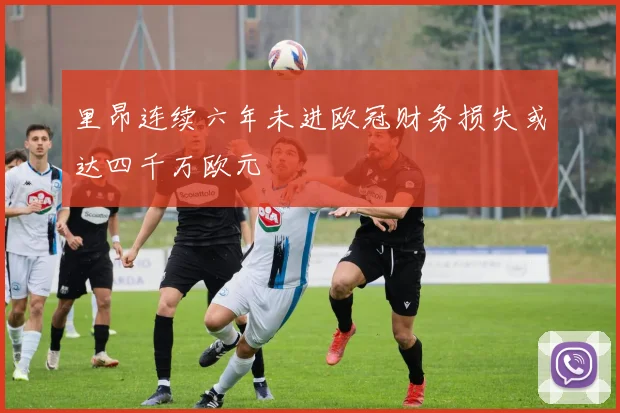 里昂连续六年未进欧冠财务损失或达四千万欧元