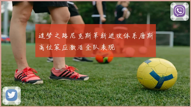 追梦之路尼克斯革新进攻体系唐斯高位策应激活全队表现