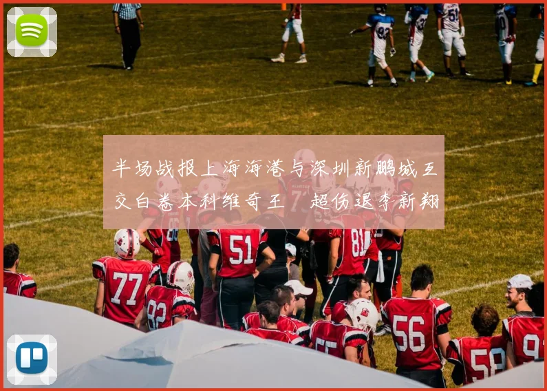 半场战报上海海港与深圳新鹏城互交白卷本科维奇王燊超伤退李新翔错失良机