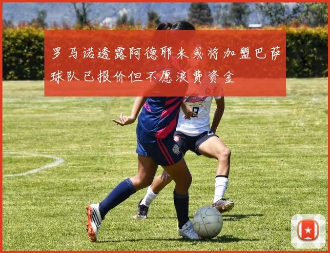 罗马诺透露阿德耶米或将加盟巴萨球队已报价但不愿浪费资金