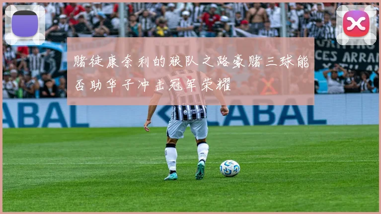 赌徒康奈利的狼队之路豪赌三球能否助华子冲击冠军荣耀