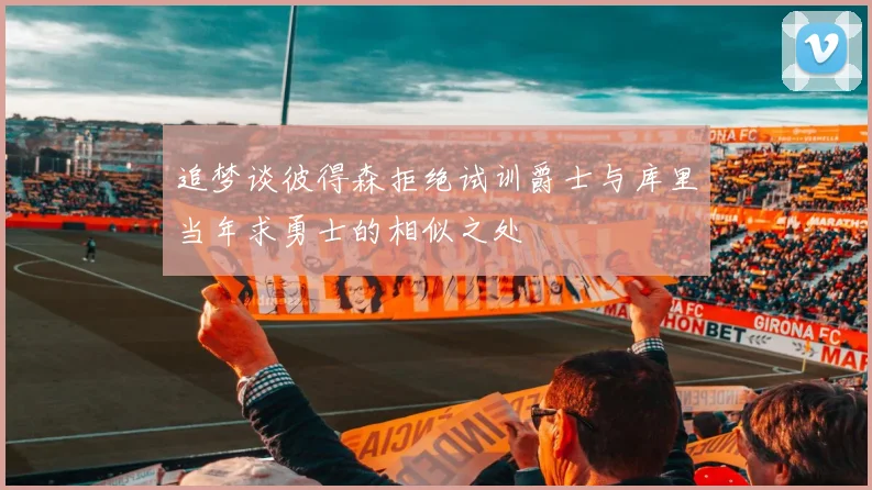 追梦谈彼得森拒绝试训爵士与库里当年求勇士的相似之处