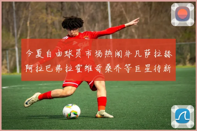 今夏自由球员市场热闹非凡萨拉赫阿拉巴弗拉霍维奇桑乔等巨星待新东家