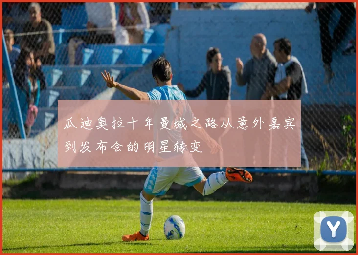 瓜迪奥拉十年曼城之路从意外嘉宾到发布会的明星转变