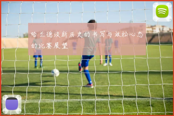 哈兰德谈新历史的书写与放松心态的比赛展望